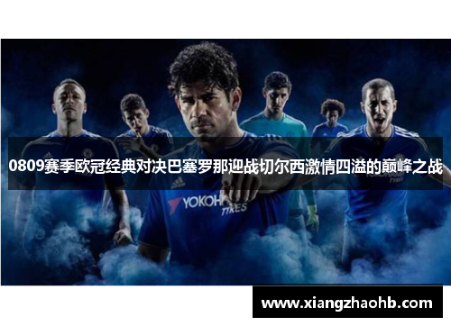 0809赛季欧冠经典对决巴塞罗那迎战切尔西激情四溢的巅峰之战