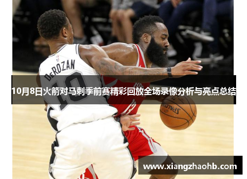 10月8日火箭对马刺季前赛精彩回放全场录像分析与亮点总结