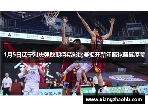 1月5日辽宁对决强敌期待精彩比赛揭开新年篮球盛宴序幕