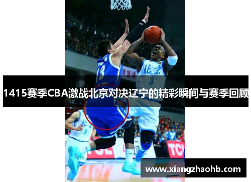 1415赛季CBA激战北京对决辽宁的精彩瞬间与赛季回顾