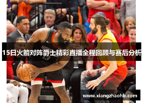 15日火箭对阵爵士精彩直播全程回顾与赛后分析