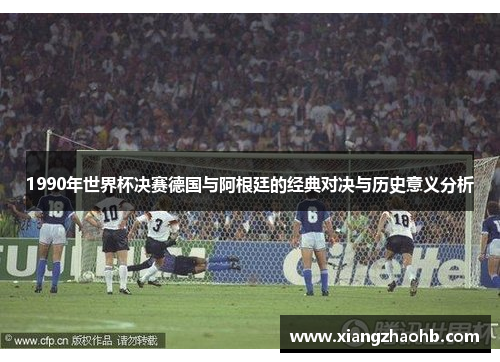 1990年世界杯决赛德国与阿根廷的经典对决与历史意义分析