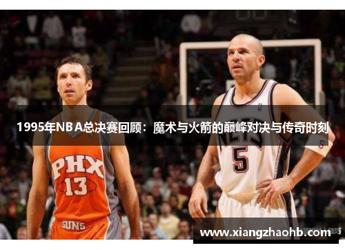 1995年NBA总决赛回顾：魔术与火箭的巅峰对决与传奇时刻