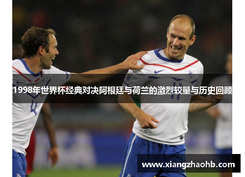 1998年世界杯经典对决阿根廷与荷兰的激烈较量与历史回顾