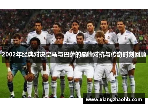 2002年经典对决皇马与巴萨的巅峰对抗与传奇时刻回顾