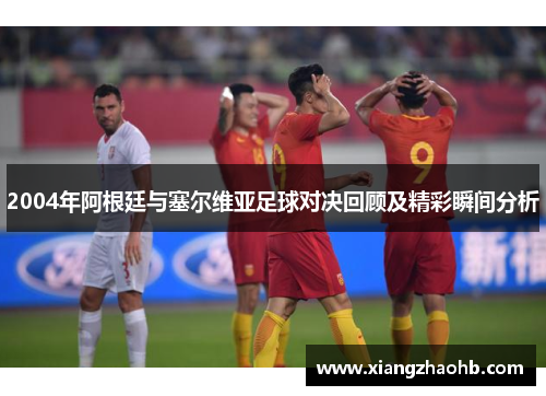 2004年阿根廷与塞尔维亚足球对决回顾及精彩瞬间分析