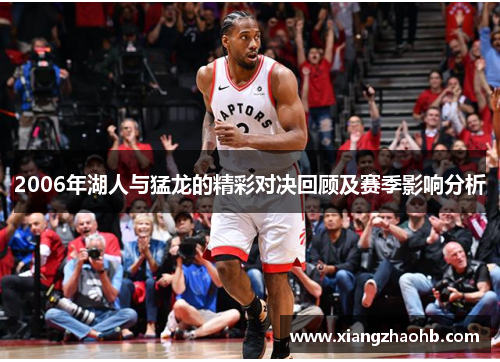 2006年湖人与猛龙的精彩对决回顾及赛季影响分析
