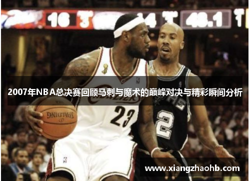 2007年NBA总决赛回顾马刺与魔术的巅峰对决与精彩瞬间分析