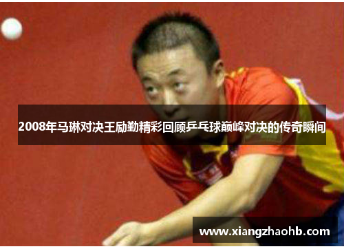 2008年马琳对决王励勤精彩回顾乒乓球巅峰对决的传奇瞬间