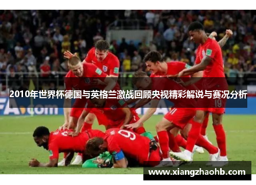 2010年世界杯德国与英格兰激战回顾央视精彩解说与赛况分析