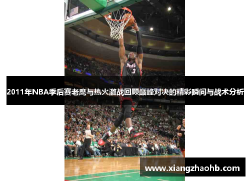 2011年NBA季后赛老鹰与热火激战回顾巅峰对决的精彩瞬间与战术分析