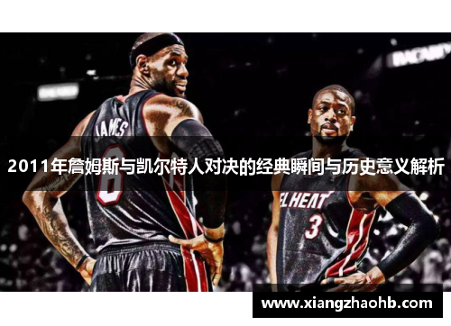 2011年詹姆斯与凯尔特人对决的经典瞬间与历史意义解析
