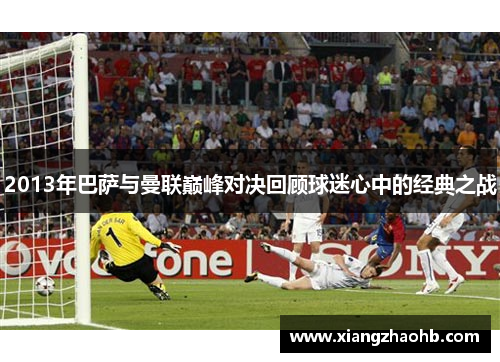 2013年巴萨与曼联巅峰对决回顾球迷心中的经典之战