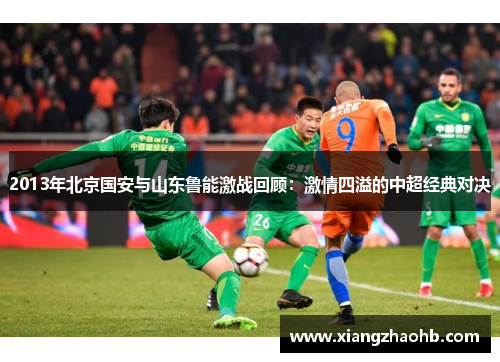 2013年北京国安与山东鲁能激战回顾：激情四溢的中超经典对决