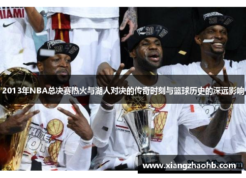 2013年NBA总决赛热火与湖人对决的传奇时刻与篮球历史的深远影响
