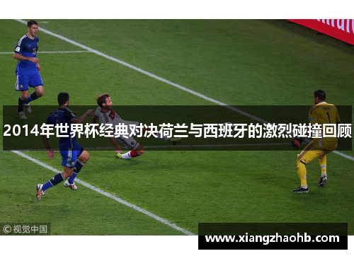 2014年世界杯经典对决荷兰与西班牙的激烈碰撞回顾