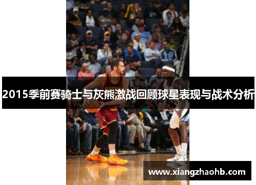 2015季前赛骑士与灰熊激战回顾球星表现与战术分析