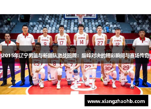 2015年辽宁男篮与新疆队激战回顾：巅峰对决的精彩瞬间与赛场传奇