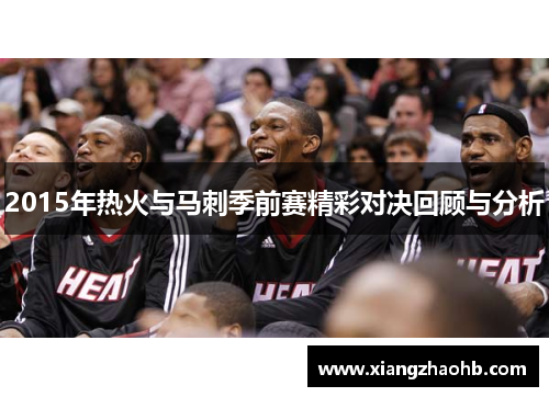 2015年热火与马刺季前赛精彩对决回顾与分析