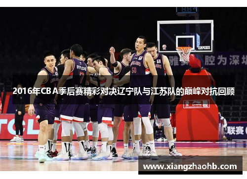 2016年CBA季后赛精彩对决辽宁队与江苏队的巅峰对抗回顾