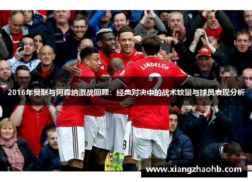 2016年曼联与阿森纳激战回顾：经典对决中的战术较量与球员表现分析