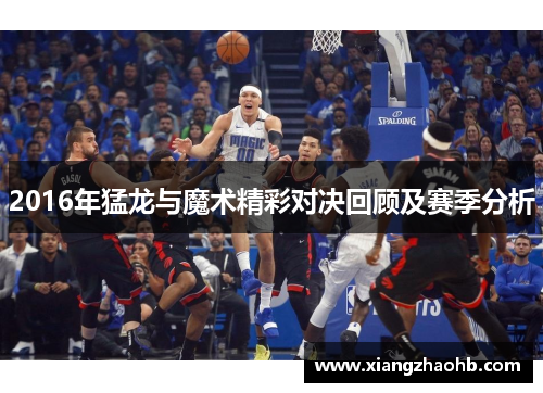 2016年猛龙与魔术精彩对决回顾及赛季分析