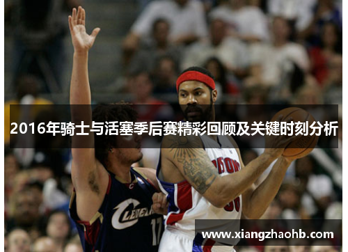 2016年骑士与活塞季后赛精彩回顾及关键时刻分析