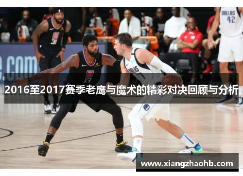 2016至2017赛季老鹰与魔术的精彩对决回顾与分析