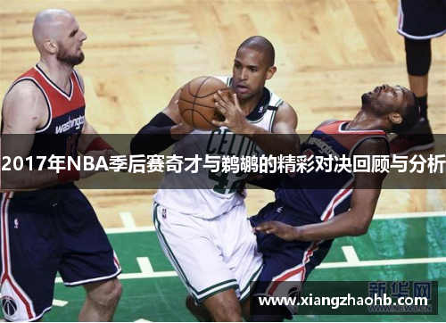 2017年NBA季后赛奇才与鹈鹕的精彩对决回顾与分析