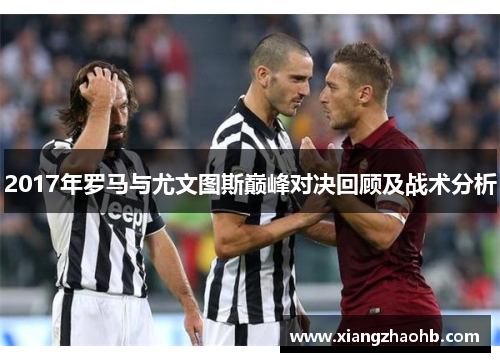 2017年罗马与尤文图斯巅峰对决回顾及战术分析