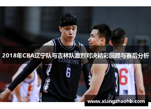 2018年CBA辽宁队与吉林队激烈对决精彩回顾与赛后分析