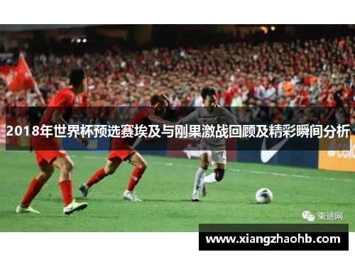 2018年世界杯预选赛埃及与刚果激战回顾及精彩瞬间分析