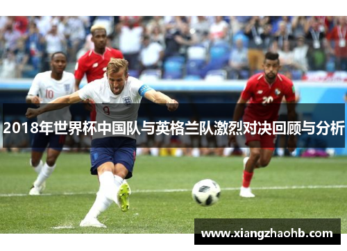 2018年世界杯中国队与英格兰队激烈对决回顾与分析