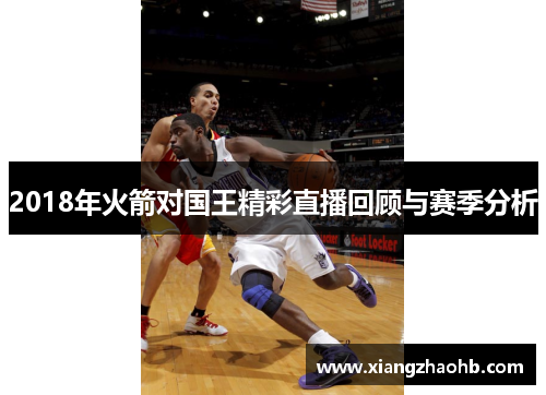 2018年火箭对国王精彩直播回顾与赛季分析