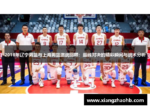 2018年辽宁男篮与上海男篮激战回顾：巅峰对决的精彩瞬间与战术分析