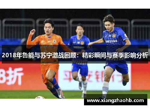 2018年鲁能与苏宁激战回顾：精彩瞬间与赛季影响分析