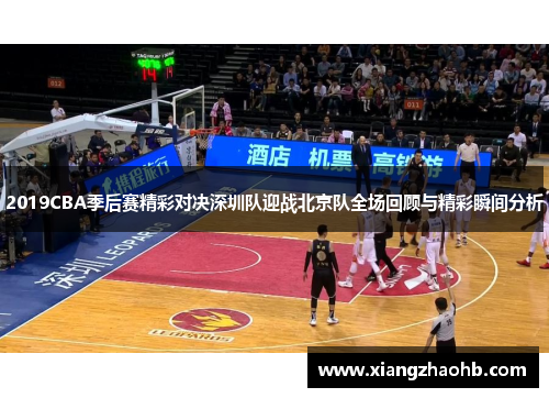 2019CBA季后赛精彩对决深圳队迎战北京队全场回顾与精彩瞬间分析