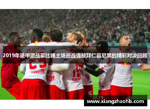 2019年德甲激战莱比锡主场迎战强敌拜仁慕尼黑的精彩对决回顾