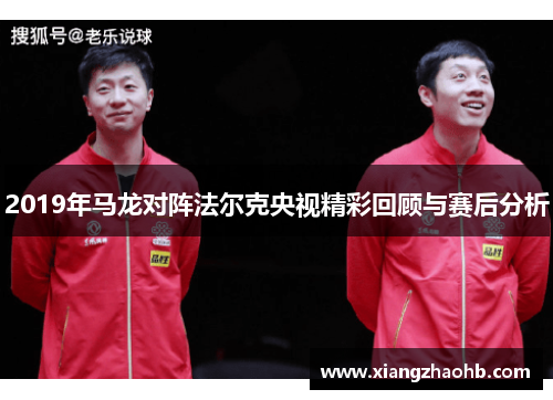 2019年马龙对阵法尔克央视精彩回顾与赛后分析
