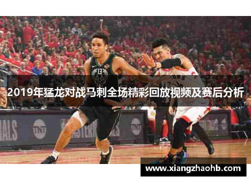 2019年猛龙对战马刺全场精彩回放视频及赛后分析