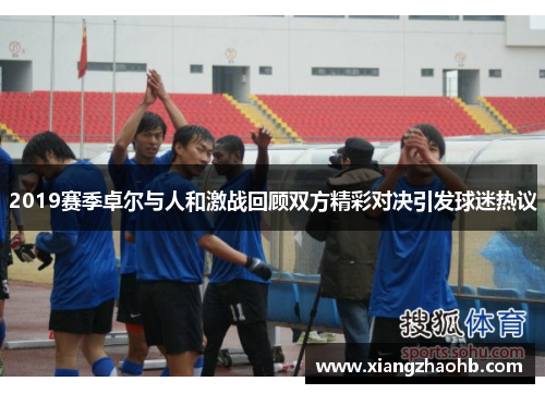 2019赛季卓尔与人和激战回顾双方精彩对决引发球迷热议