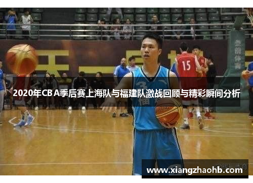 2020年CBA季后赛上海队与福建队激战回顾与精彩瞬间分析
