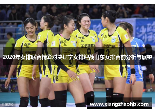 2020年女排联赛精彩对决辽宁女排迎战山东女排赛前分析与展望