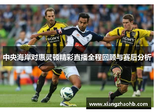 中央海岸对惠灵顿精彩直播全程回顾与赛后分析