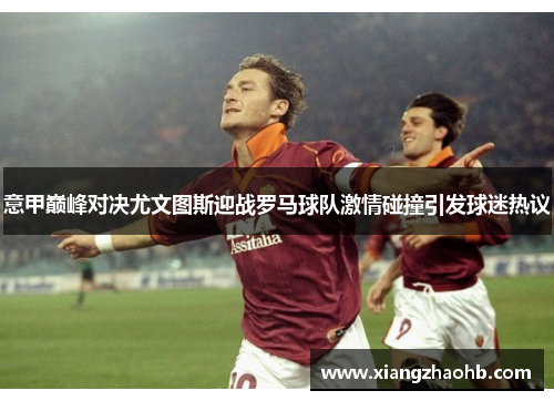 意甲巅峰对决尤文图斯迎战罗马球队激情碰撞引发球迷热议