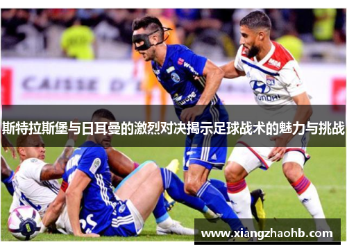 斯特拉斯堡与日耳曼的激烈对决揭示足球战术的魅力与挑战