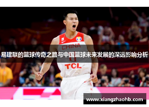 易建联的篮球传奇之路与中国篮球未来发展的深远影响分析
