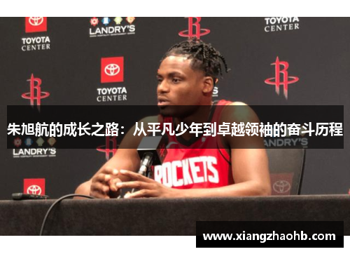 朱旭航的成长之路：从平凡少年到卓越领袖的奋斗历程