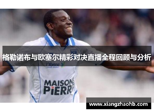 格勒诺布与欧塞尔精彩对决直播全程回顾与分析