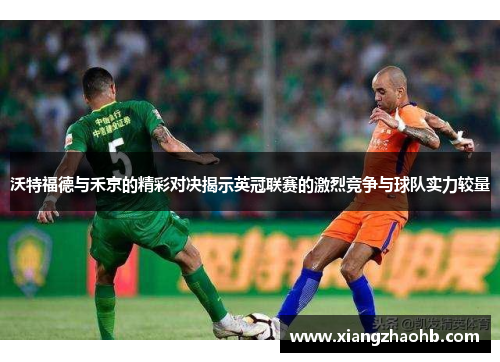 沃特福德与禾京的精彩对决揭示英冠联赛的激烈竞争与球队实力较量